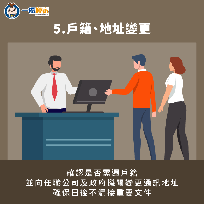 夫妻搬入新家後,需確認是否變更通訊地址,如共同決定設籍於住處,需前往戶政機關辦理相關手續 需留意是否變更通訊地址與戶籍-結婚後 搬家